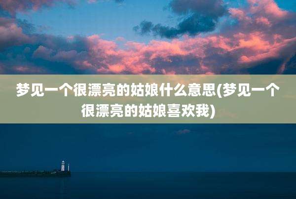 梦见一个很漂亮的姑娘什么意思(梦见一个很漂亮的姑娘喜欢我)