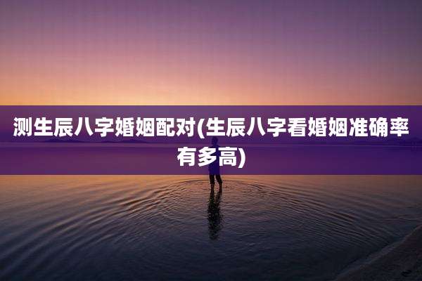 测生辰八字婚姻配对(生辰八字看婚姻准确率有多高)