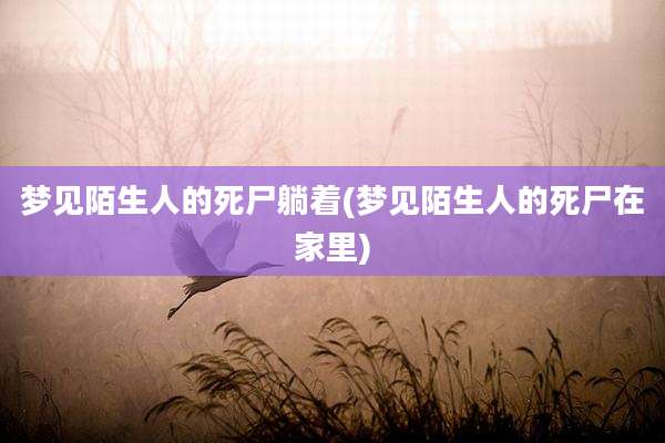 梦见陌生人的死尸躺着(梦见陌生人的死尸在家里)