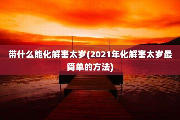 带什么能化解害太岁(2021年化解害太岁最简单的方法)