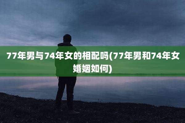77年男与74年女的相配吗(77年男和74年女婚姻如何)