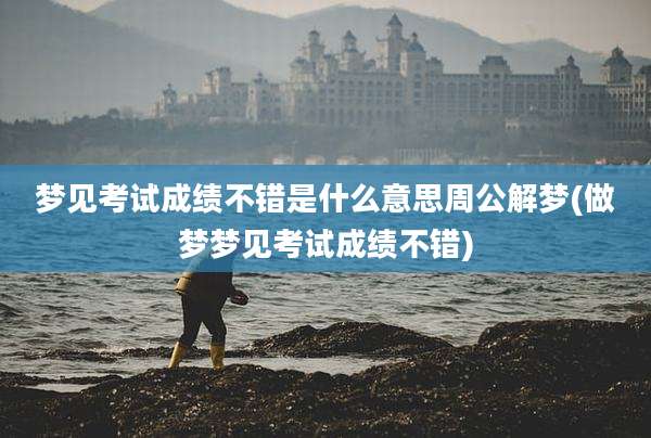 梦见考试成绩不错是什么意思周公解梦(做梦梦见考试成绩不错)