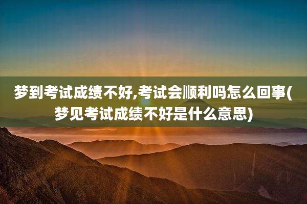 梦到考试成绩不好,考试会顺利吗怎么回事(梦见考试成绩不好是什么意思)