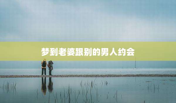 梦到老婆跟别的男人约会