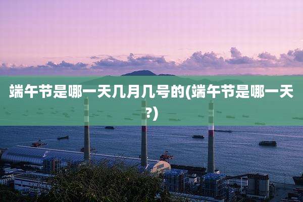 端午节是哪一天几月几号的(端午节是哪一天?)