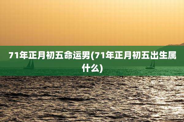 71年正月初五命运男(71年正月初五出生属什么)