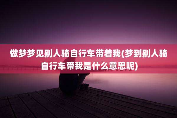 做梦梦见别人骑自行车带着我(梦到别人骑自行车带我是什么意思呢)