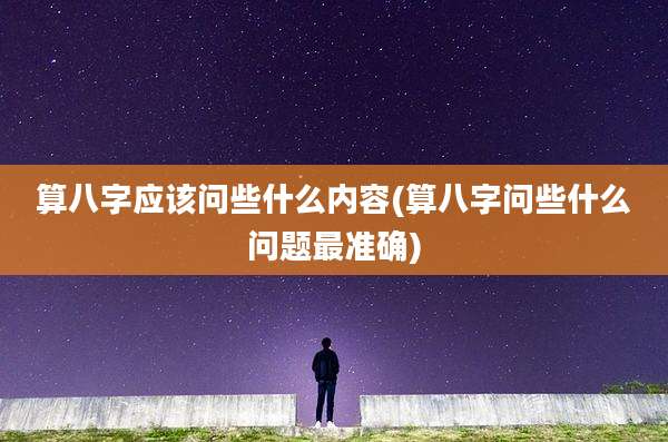 算八字应该问些什么内容(算八字问些什么问题最准确)