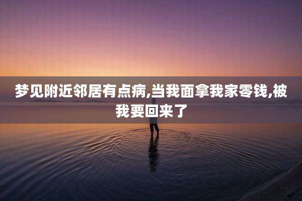 梦见附近邻居有点病,当我面拿我家零钱,被我要回来了