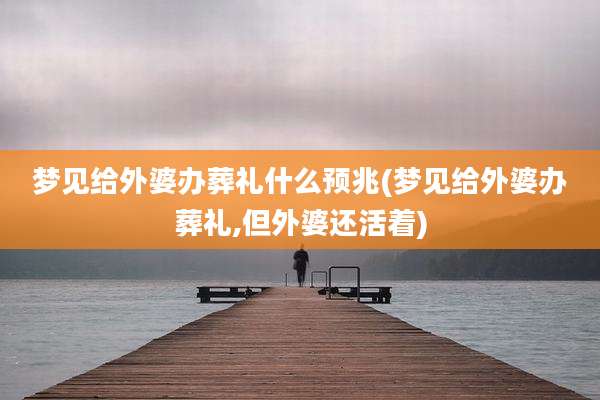 梦见给外婆办葬礼什么预兆(梦见给外婆办葬礼,但外婆还活着)