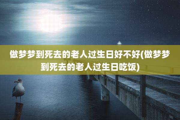 做梦梦到死去的老人过生日好不好(做梦梦到死去的老人过生日吃饭)