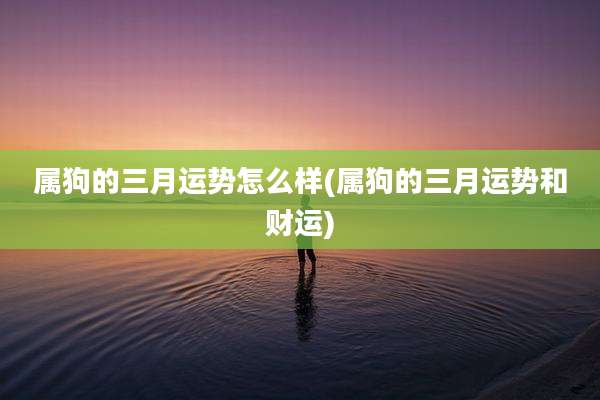 属狗的三月运势怎么样(属狗的三月运势和财运)