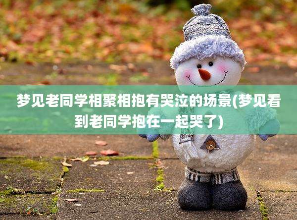 梦见老同学相聚相抱有哭泣的场景(梦见看到老同学抱在一起哭了)