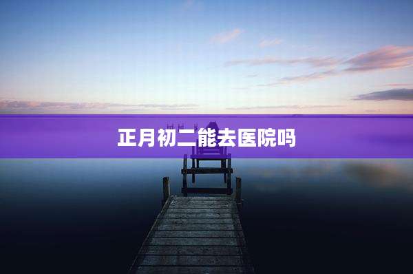 正月初二能去医院吗