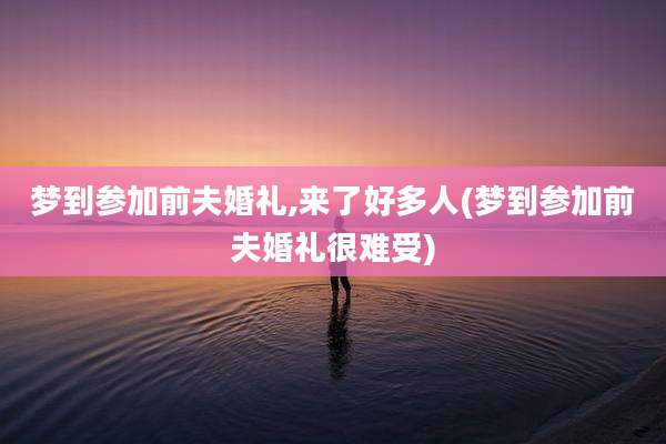梦到参加前夫婚礼,来了好多人(梦到参加前夫婚礼很难受)