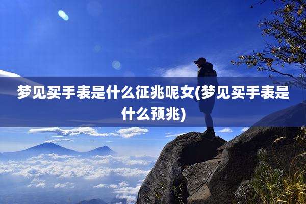 梦见买手表是什么征兆呢女(梦见买手表是什么预兆)
