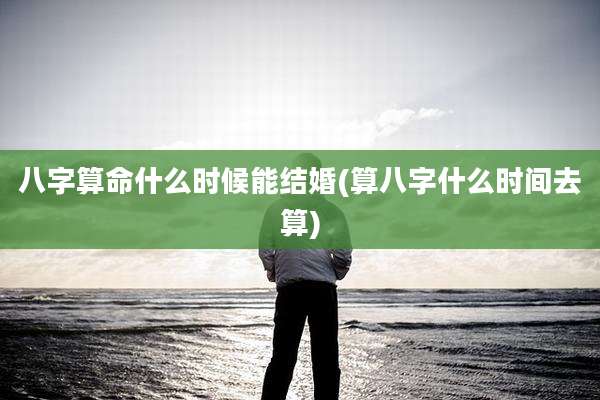 八字算命什么时候能结婚(算八字什么时间去算)