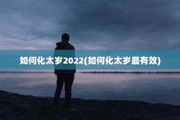如何化太岁2022(如何化太岁最有效)