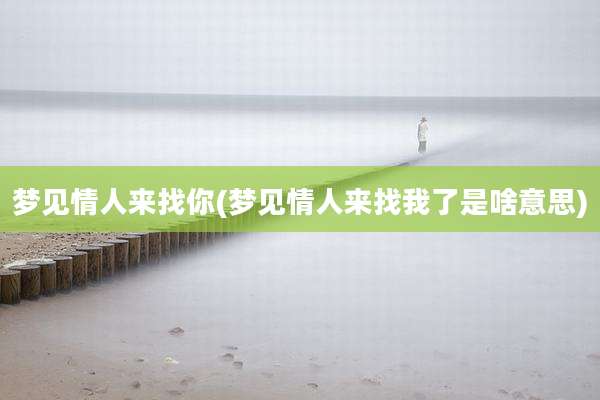 梦见情人来找你(梦见情人来找我了是啥意思)