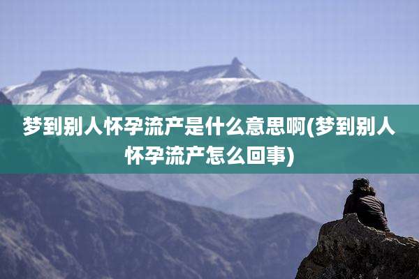 梦到别人怀孕流产是什么意思啊(梦到别人怀孕流产怎么回事)