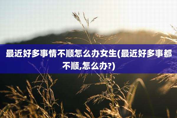 最近好多事情不顺怎么办女生(最近好多事都不顺,怎么办?)