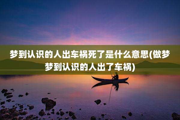 梦到认识的人出车祸死了是什么意思(做梦梦到认识的人出了车祸)