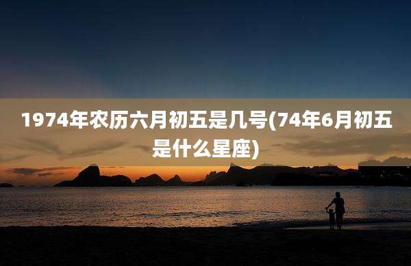 1974年农历六月初五是几号(74年6月初五是什么星座)