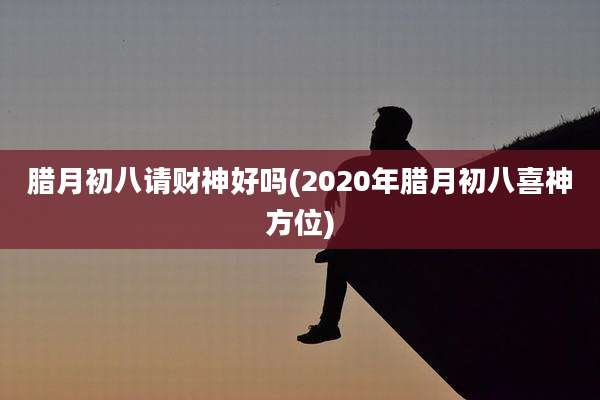 腊月初八请财神好吗(2020年腊月初八喜神方位)