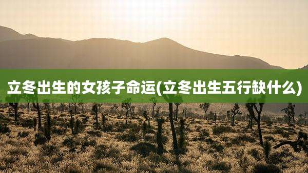 立冬出生的女孩子命运(立冬出生五行缺什么)