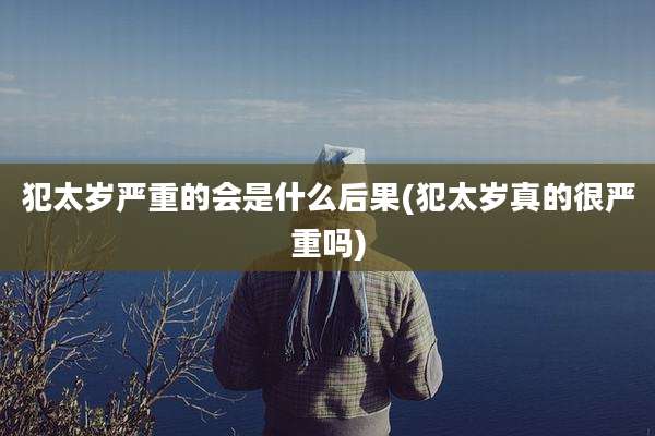 犯太岁严重的会是什么后果(犯太岁真的很严重吗)