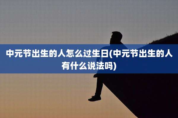 中元节出生的人怎么过生日(中元节出生的人有什么说法吗)