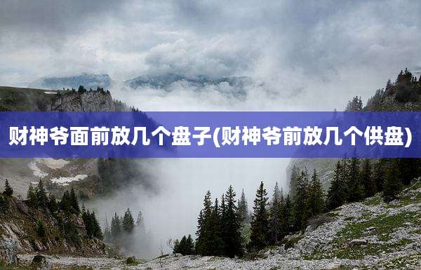 财神爷面前放几个盘子(财神爷前放几个供盘)