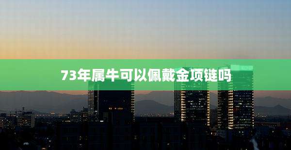 73年属牛可以佩戴金项链吗