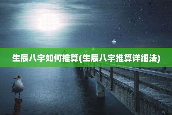 生辰八字如何推算(生辰八字推算详细法)
