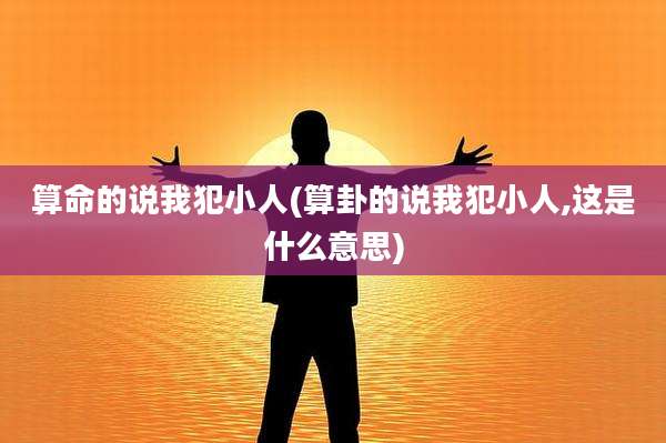 算命的说我犯小人(算卦的说我犯小人,这是什么意思)