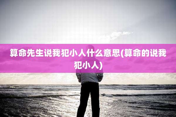 算命先生说我犯小人什么意思(算命的说我犯小人)