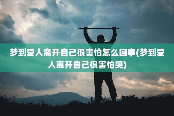 梦到爱人离开自己很害怕怎么回事(梦到爱人离开自己很害怕哭)