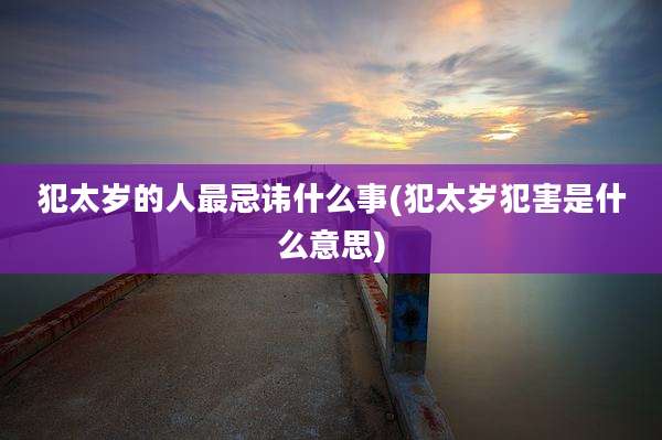 犯太岁的人最忌讳什么事(犯太岁犯害是什么意思)