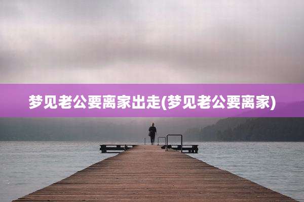 梦见老公要离家出走(梦见老公要离家)