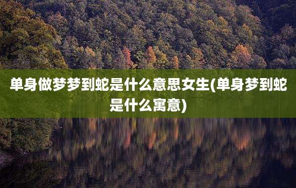 单身做梦梦到蛇是什么意思女生(单身梦到蛇是什么寓意)