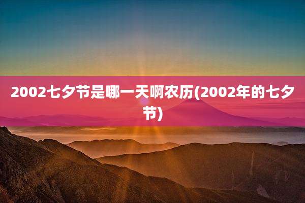 2002七夕节是哪一天啊农历(2002年的七夕节)