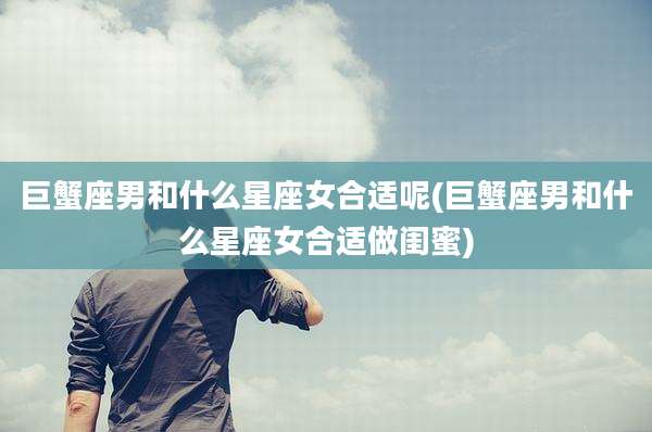 巨蟹座男和什么星座女合适呢(巨蟹座男和什么星座女合适做闺蜜)