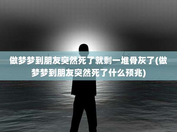 做梦梦到朋友突然死了就剩一堆骨灰了(做梦梦到朋友突然死了什么预兆)