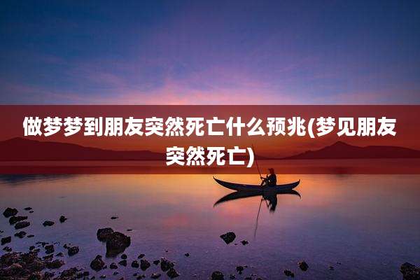 做梦梦到朋友突然死亡什么预兆(梦见朋友突然死亡)