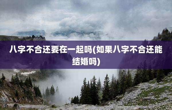 八字不合还要在一起吗(如果八字不合还能结婚吗)