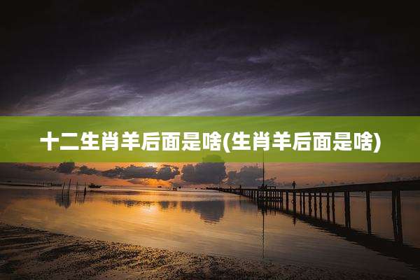 十二生肖羊后面是啥(生肖羊后面是啥)