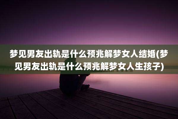 梦见男友出轨是什么预兆解梦女人结婚(梦见男友出轨是什么预兆解梦女人生孩子)