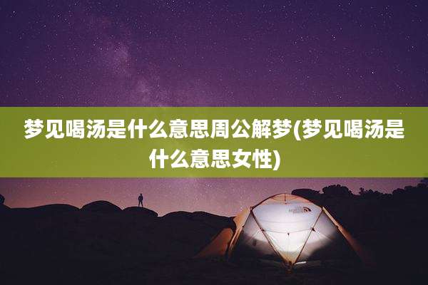 梦见喝汤是什么意思周公解梦(梦见喝汤是什么意思女性)