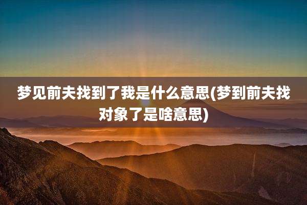 梦见前夫找到了我是什么意思(梦到前夫找对象了是啥意思)