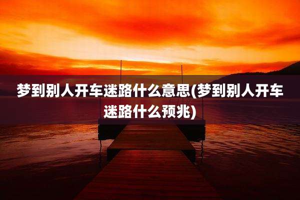 梦到别人开车迷路什么意思(梦到别人开车迷路什么预兆)